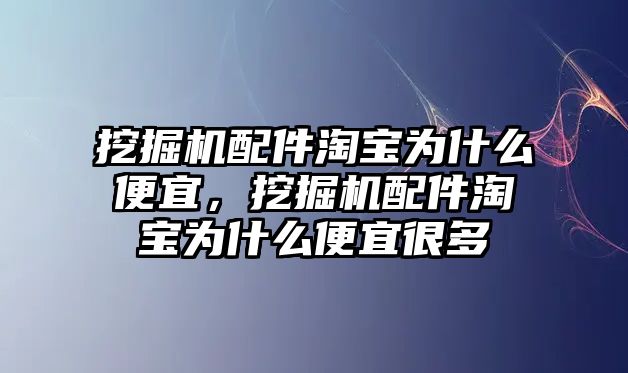 挖掘機配件淘寶為什么便宜，挖掘機配件淘寶為什么便宜很多