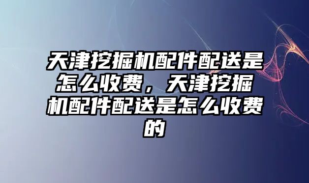 天津挖掘機配件配送是怎么收費，天津挖掘機配件配送是怎么收費的