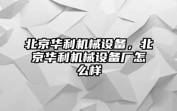 北京華利機械設備，北京華利機械設備廠怎么樣