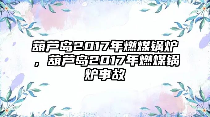 葫蘆島2017年燃煤鍋爐，葫蘆島2017年燃煤鍋爐事故