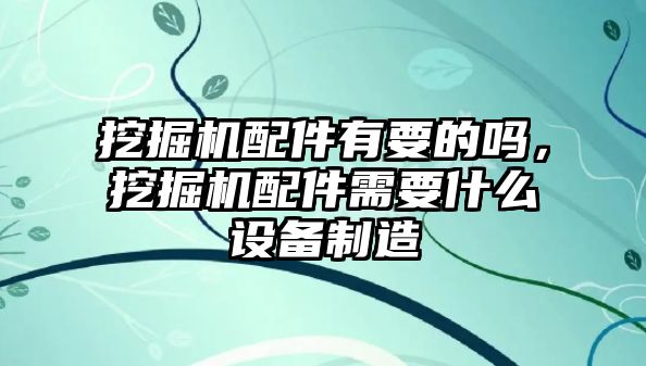 挖掘機配件有要的嗎，挖掘機配件需要什么設備制造