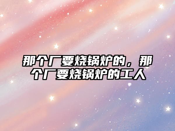 那個廠要燒鍋爐的，那個廠要燒鍋爐的工人