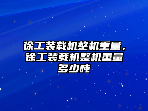 徐工裝載機整機重量，徐工裝載機整機重量多少噸