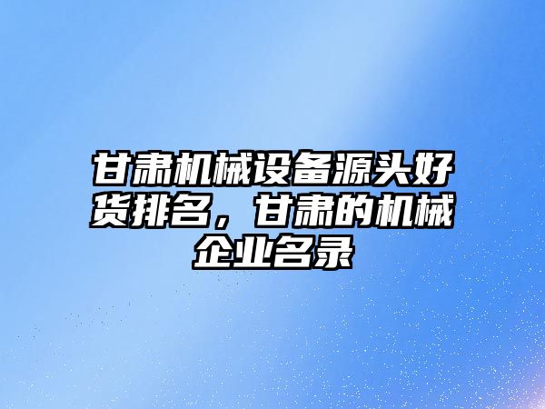 甘肅機械設備源頭好貨排名，甘肅的機械企業名錄