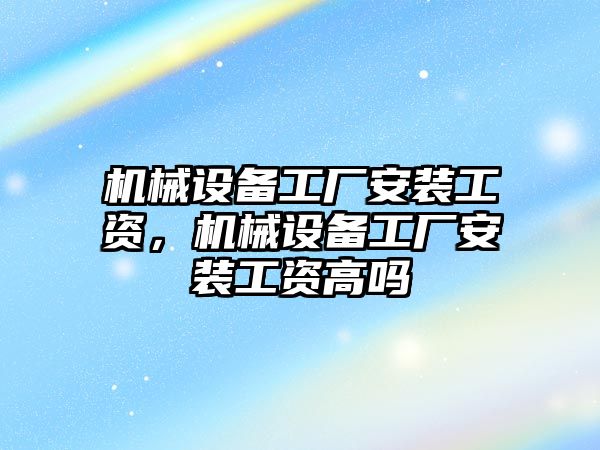 機械設備工廠安裝工資，機械設備工廠安裝工資高嗎