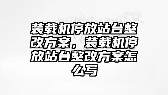 裝載機停放站臺整改方案，裝載機停放站臺整改方案怎么寫