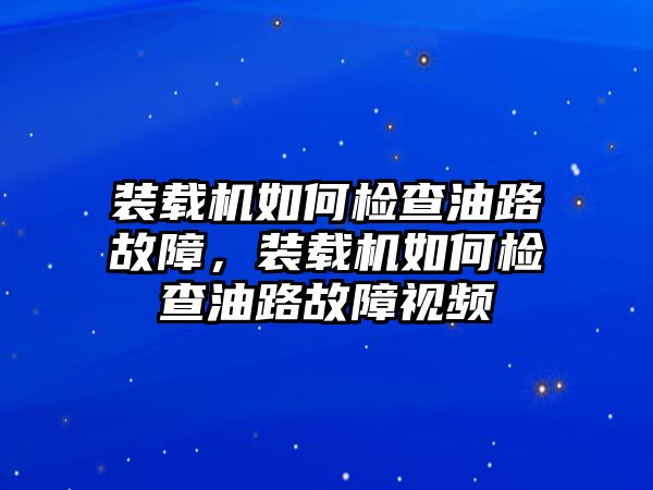 裝載機如何檢查油路故障，裝載機如何檢查油路故障視頻