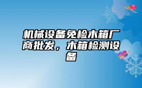 機械設備免檢木箱廠商批發，木箱檢測設備