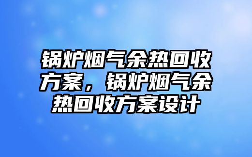 鍋爐煙氣余熱回收方案，鍋爐煙氣余熱回收方案設計