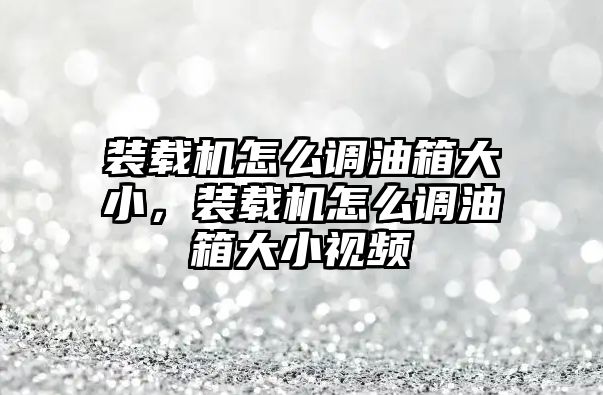 裝載機怎么調油箱大小，裝載機怎么調油箱大小視頻