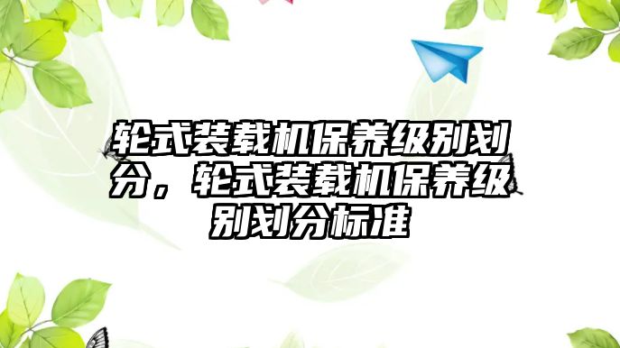 輪式裝載機保養級別劃分，輪式裝載機保養級別劃分標準