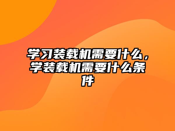 學習裝載機需要什么，學裝載機需要什么條件