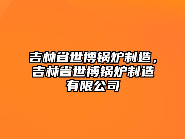 吉林省世博鍋爐制造，吉林省世博鍋爐制造有限公司