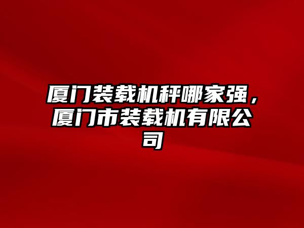 廈門裝載機秤哪家強，廈門市裝載機有限公司