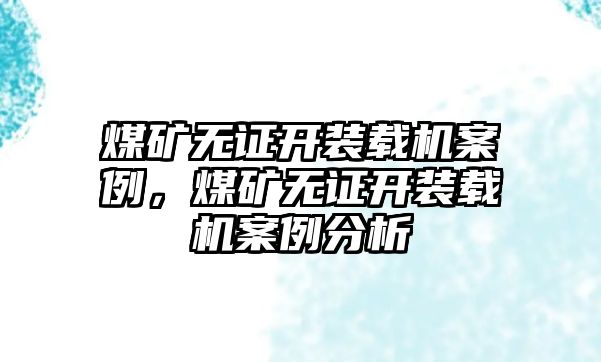 煤礦無證開裝載機案例，煤礦無證開裝載機案例分析