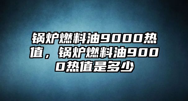 鍋爐燃料油9000熱值，鍋爐燃料油9000熱值是多少