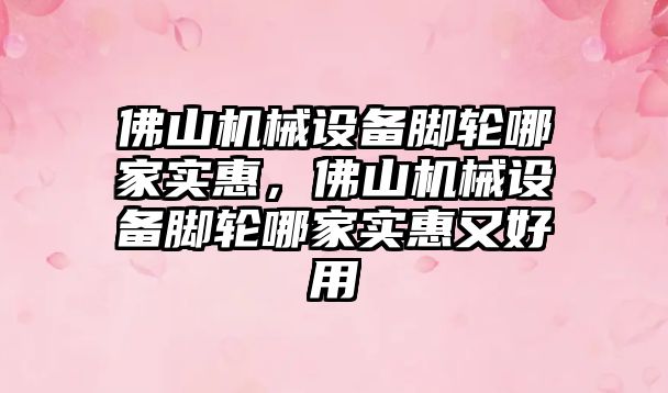 佛山機械設備腳輪哪家實惠，佛山機械設備腳輪哪家實惠又好用