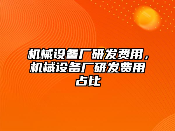 機(jī)械設(shè)備廠研發(fā)費(fèi)用，機(jī)械設(shè)備廠研發(fā)費(fèi)用占比