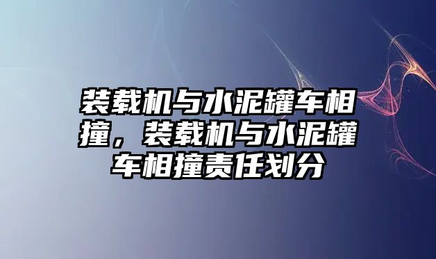 裝載機(jī)與水泥罐車相撞，裝載機(jī)與水泥罐車相撞責(zé)任劃分