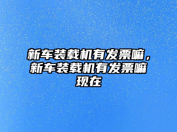 新車裝載機有發票嘛，新車裝載機有發票嘛現在