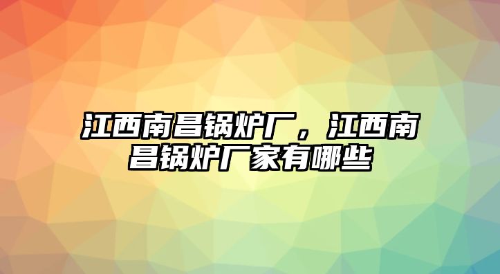 江西南昌鍋爐廠，江西南昌鍋爐廠家有哪些