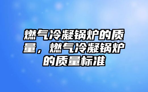 燃氣冷凝鍋爐的質量，燃氣冷凝鍋爐的質量標準