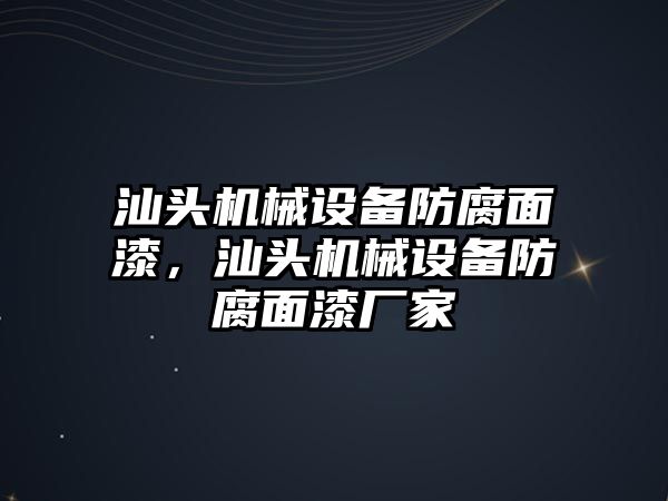 汕頭機械設(shè)備防腐面漆，汕頭機械設(shè)備防腐面漆廠家