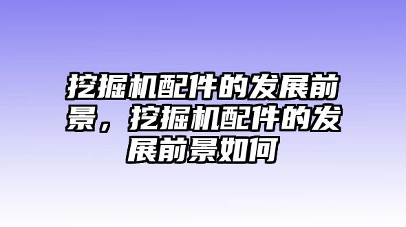 挖掘機配件的發展前景，挖掘機配件的發展前景如何