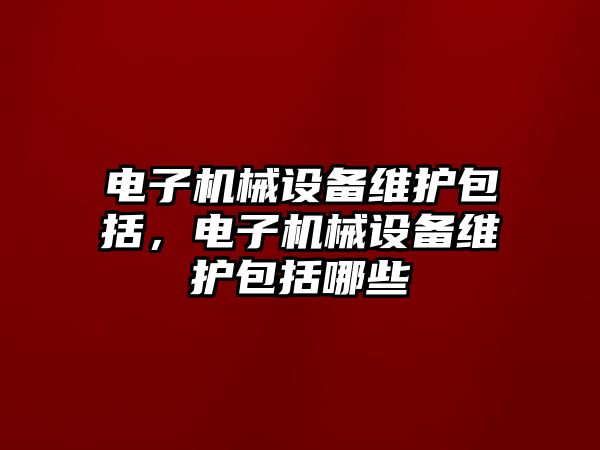 電子機械設(shè)備維護包括，電子機械設(shè)備維護包括哪些