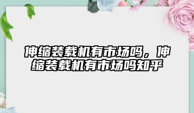 伸縮裝載機有市場嗎，伸縮裝載機有市場嗎知乎