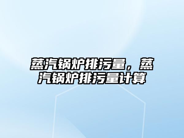 蒸汽鍋爐排污量，蒸汽鍋爐排污量計算