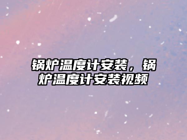 鍋爐溫度計安裝，鍋爐溫度計安裝視頻