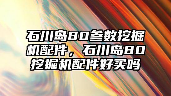 石川島80參數(shù)挖掘機(jī)配件，石川島80挖掘機(jī)配件好買嗎