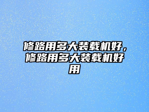 修路用多大裝載機好，修路用多大裝載機好用