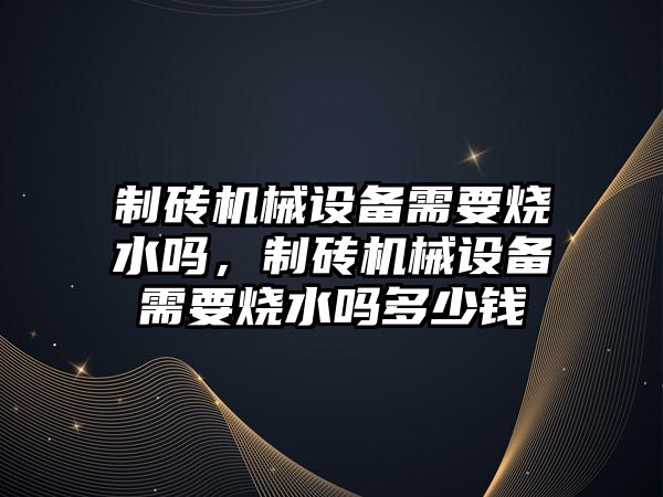 制磚機械設備需要燒水嗎，制磚機械設備需要燒水嗎多少錢