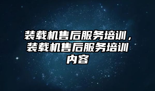 裝載機售后服務培訓，裝載機售后服務培訓內容