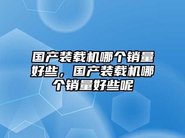 國(guó)產(chǎn)裝載機(jī)哪個(gè)銷量好些，國(guó)產(chǎn)裝載機(jī)哪個(gè)銷量好些呢