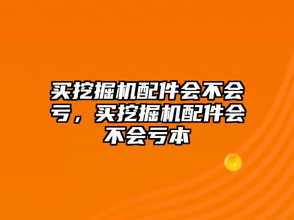 買挖掘機配件會不會虧，買挖掘機配件會不會虧本