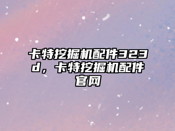 卡特挖掘機配件323d，卡特挖掘機配件官網