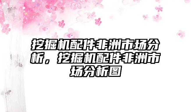 挖掘機配件非洲市場分析，挖掘機配件非洲市場分析圖