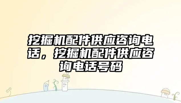 挖掘機配件供應咨詢電話，挖掘機配件供應咨詢電話號碼