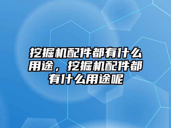 挖掘機配件都有什么用途，挖掘機配件都有什么用途呢