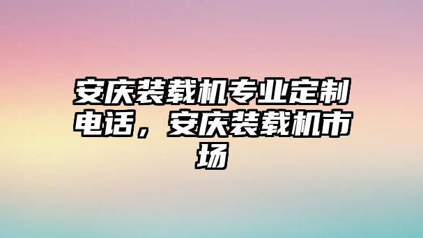 安慶裝載機專業定制電話，安慶裝載機市場