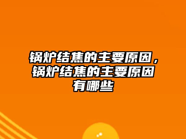 鍋爐結焦的主要原因，鍋爐結焦的主要原因有哪些