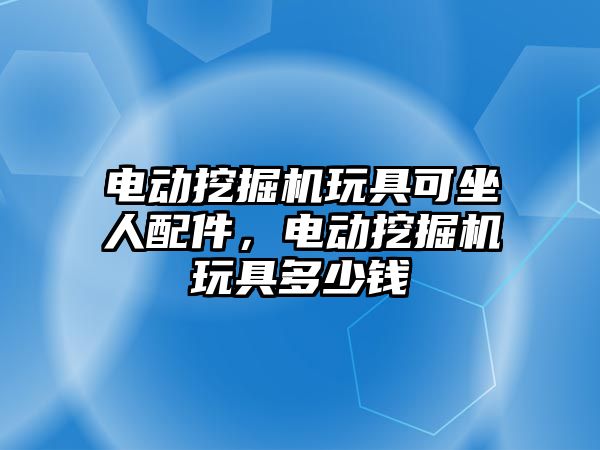 電動挖掘機玩具可坐人配件，電動挖掘機玩具多少錢