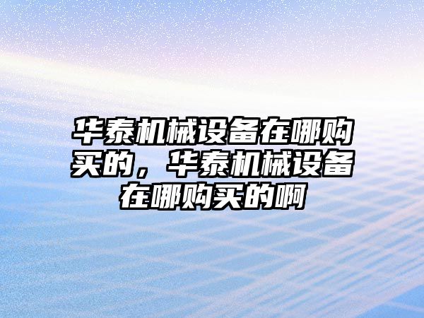 華泰機械設備在哪購買的，華泰機械設備在哪購買的啊