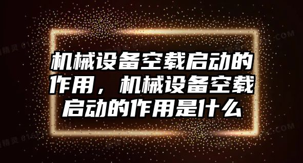 機械設備空載啟動的作用，機械設備空載啟動的作用是什么