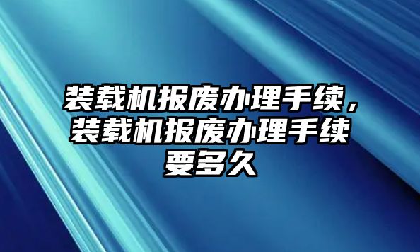 裝載機(jī)報廢辦理手續(xù)，裝載機(jī)報廢辦理手續(xù)要多久