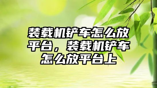 裝載機鏟車怎么放平臺，裝載機鏟車怎么放平臺上