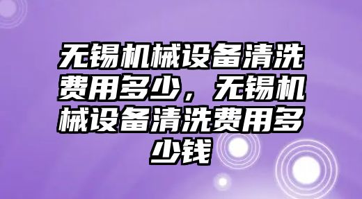 無錫機械設備清洗費用多少，無錫機械設備清洗費用多少錢